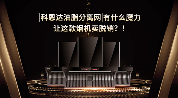 科恩達油脂分離網(wǎng)有什么魔力，讓這款煙機賣脫銷？！
