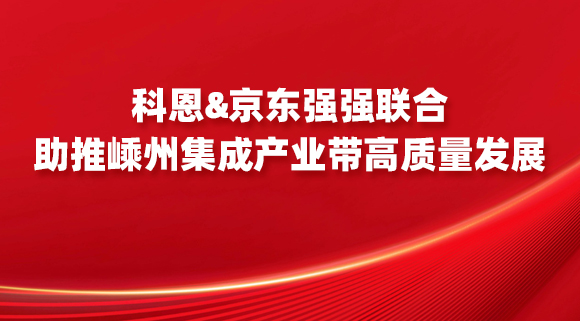 科恩&京東強(qiáng)強(qiáng)聯(lián)合，助推嵊州集成產(chǎn)業(yè)帶高質(zhì)量發(fā)展！